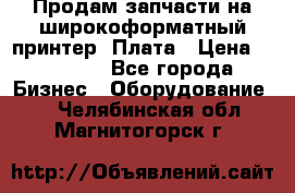 Продам запчасти на широкоформатный принтер. Плата › Цена ­ 27 000 - Все города Бизнес » Оборудование   . Челябинская обл.,Магнитогорск г.